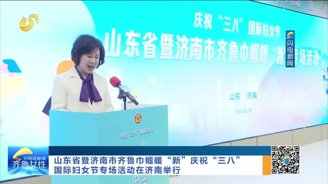 山东省暨济南市齐鲁巾帼暖“新”庆祝“三八”国际妇女节专场活动在济南举行